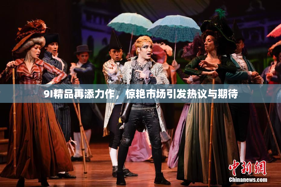 9I精品再添力作，惊艳市场引发热议与期待