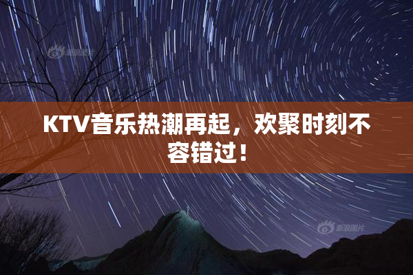 KTV音乐热潮再起，欢聚时刻不容错过！