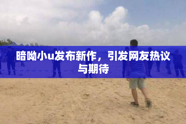 暗呦小u发布新作，引发网友热议与期待