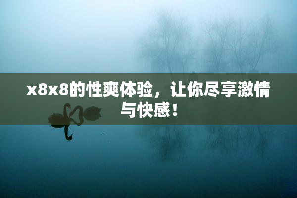 x8x8的性爽体验，让你尽享激情与快感！