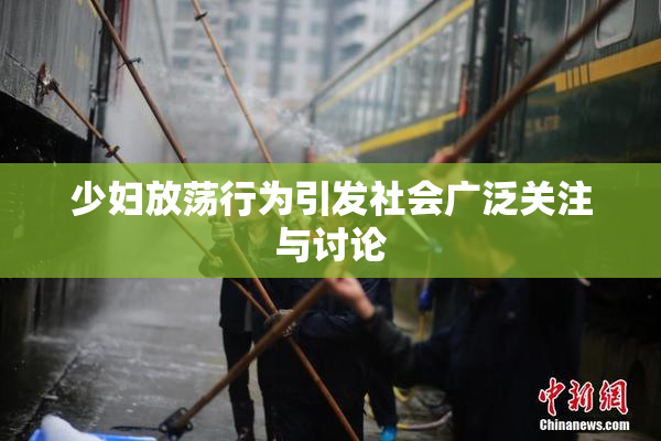 少妇放荡行为引发社会广泛关注与讨论