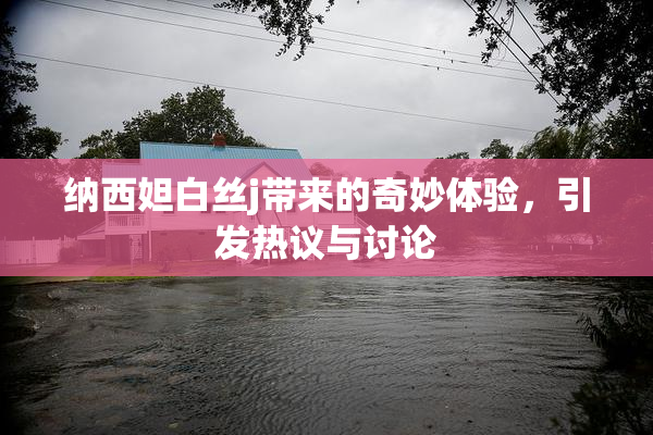 纳西妲白丝j带来的奇妙体验，引发热议与讨论