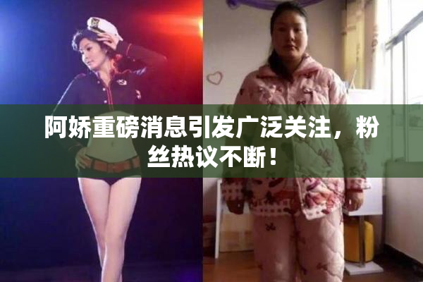 阿娇重磅消息引发广泛关注，粉丝热议不断！