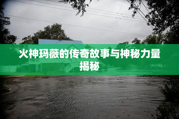 火神玛薇的传奇故事与神秘力量揭秘
