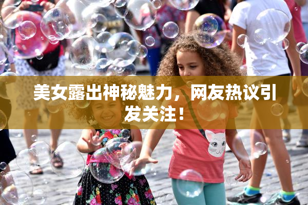 美女露出神秘魅力，网友热议引发关注！