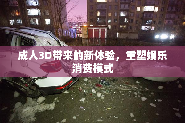 成人3D带来的新体验，重塑娱乐消费模式