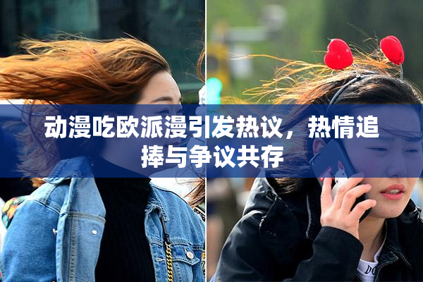 动漫吃欧派漫引发热议，热情追捧与争议共存