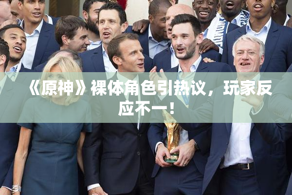 《原神》裸体角色引热议，玩家反应不一！