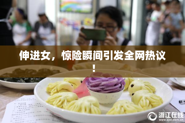 伸进女，惊险瞬间引发全网热议！