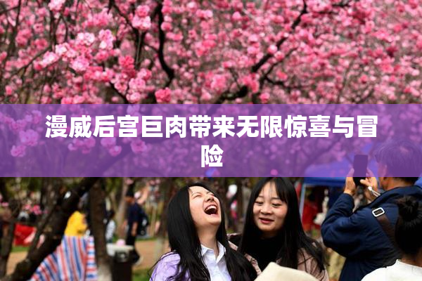 漫威后宫巨肉带来无限惊喜与冒险