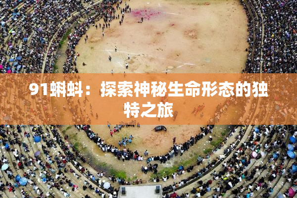 91蝌蚪：探索神秘生命形态的独特之旅