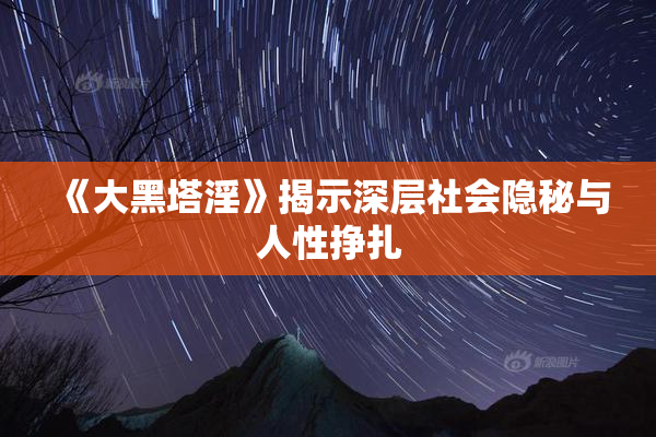 《大黑塔淫》揭示深层社会隐秘与人性挣扎