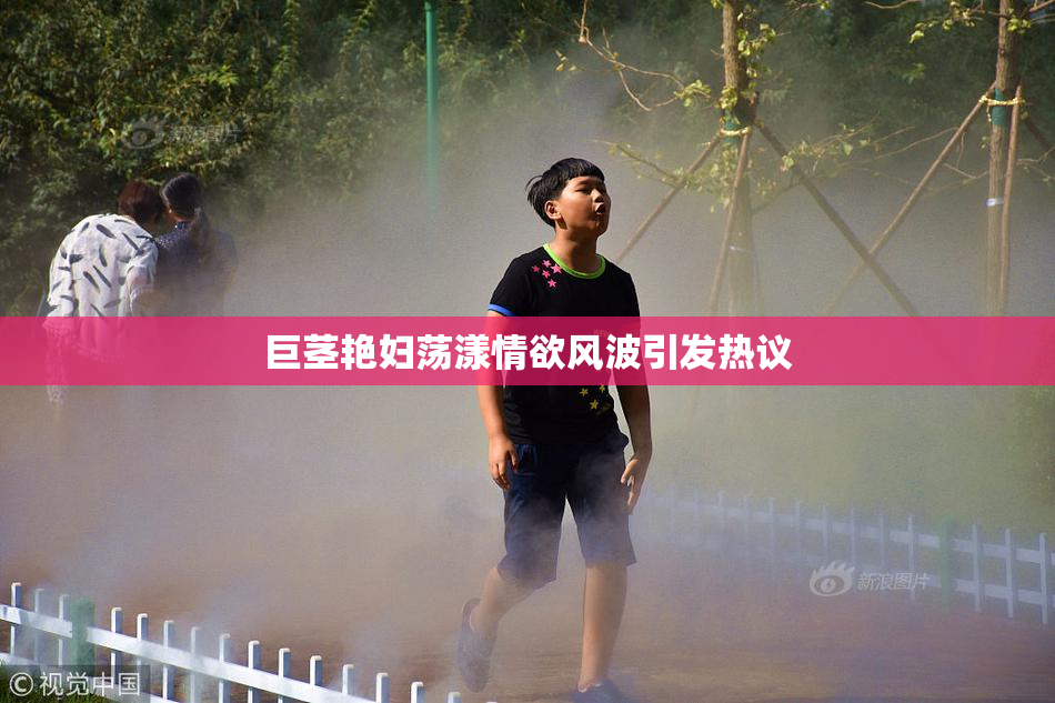 巨茎艳妇荡漾情欲风波引发热议