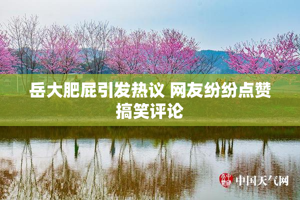 岳大肥屁引发热议 网友纷纷点赞搞笑评论