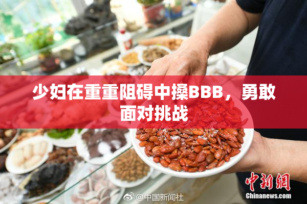 少妇在重重阻碍中搡BBB，勇敢面对挑战