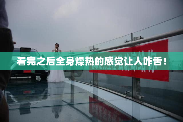看完之后全身燥热的感觉让人咋舌！