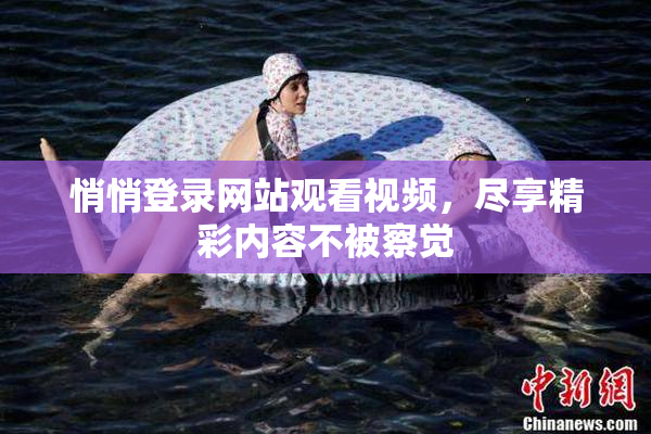 悄悄登录网站观看视频，尽享精彩内容不被察觉
