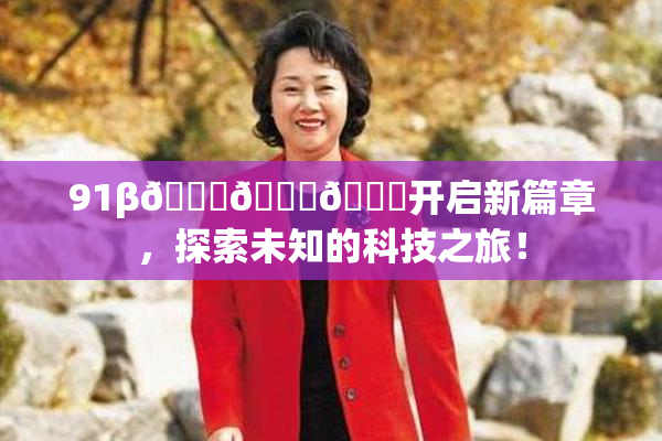 91β🍆🍆🍆开启新篇章，探索未知的科技之旅！