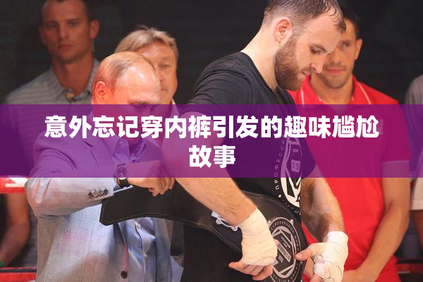 意外忘记穿内裤引发的趣味尴尬故事