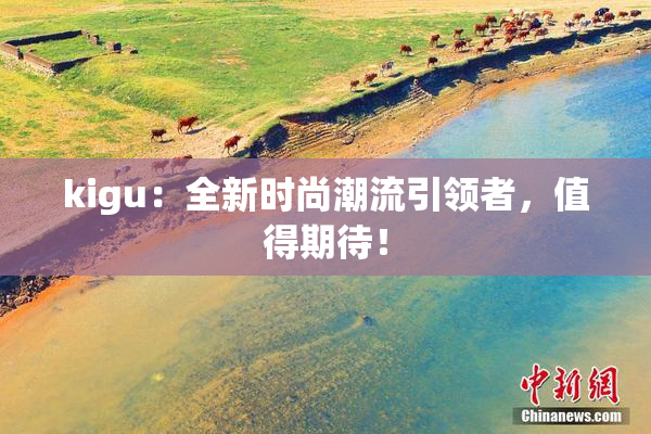 kigu：全新时尚潮流引领者，值得期待！