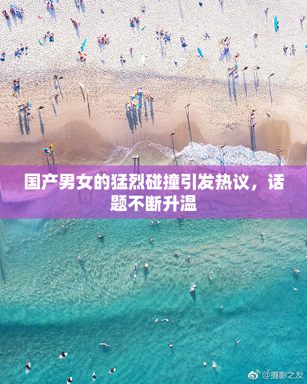 国产男女的猛烈碰撞引发热议，话题不断升温