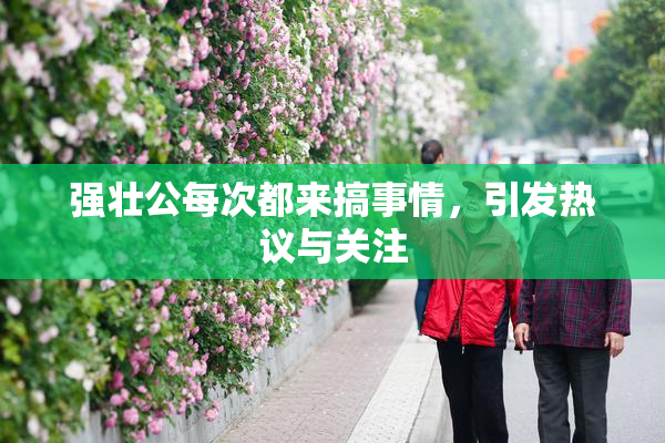 强壮公每次都来搞事情，引发热议与关注