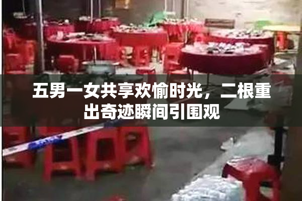 五男一女共享欢愉时光，二根重出奇迹瞬间引围观