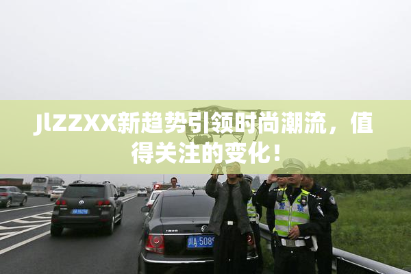 JlZZXX新趋势引领时尚潮流，值得关注的变化！
