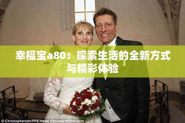 幸福宝a80：探索生活的全新方式与精彩体验