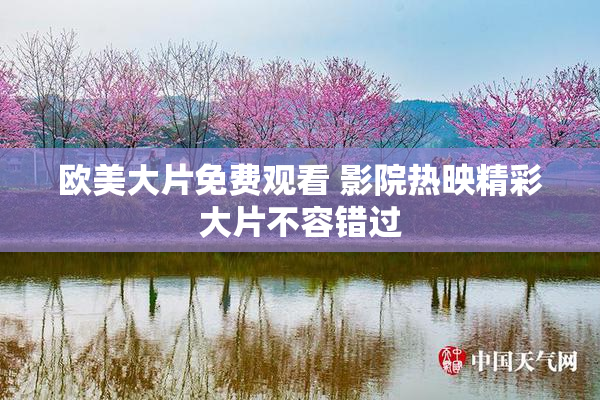 欧美大片免费观看 影院热映精彩大片不容错过
