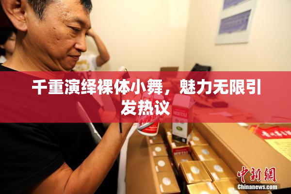 千重演绎裸体小舞，魅力无限引发热议