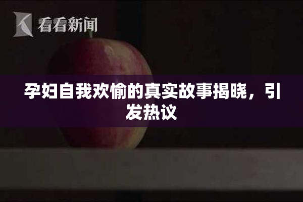 孕妇自我欢愉的真实故事揭晓，引发热议