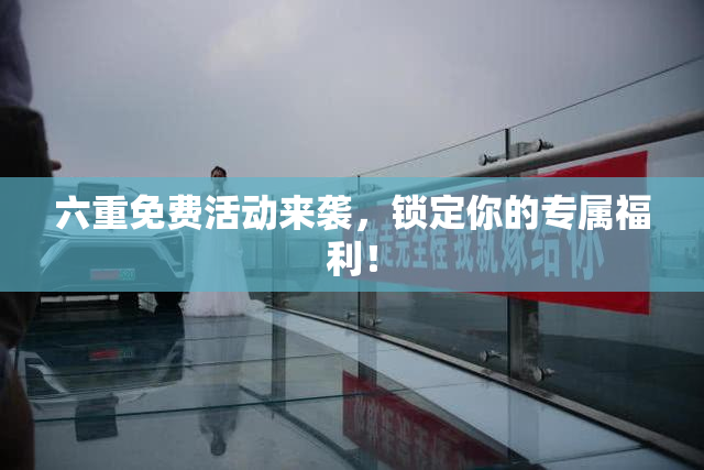 六重免费活动来袭，锁定你的专属福利！