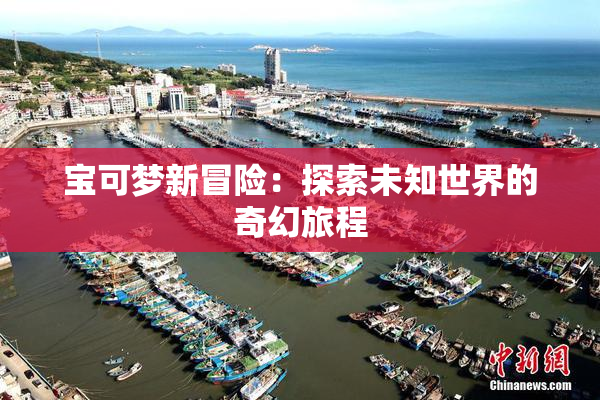 宝可梦新冒险：探索未知世界的奇幻旅程
