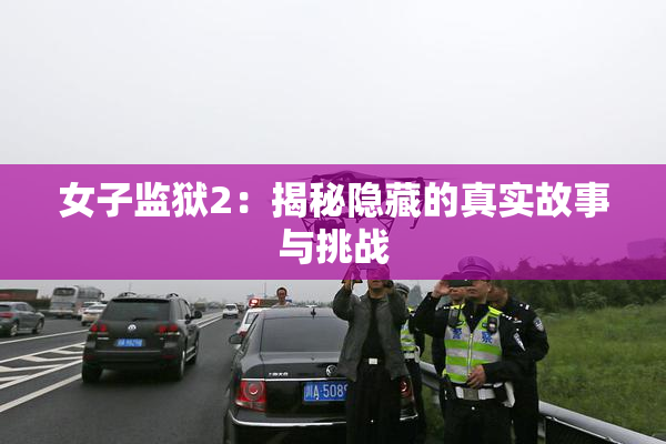 女子监狱2：揭秘隐藏的真实故事与挑战
