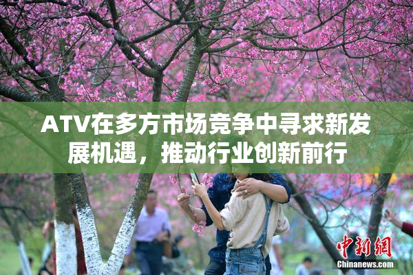 ATV在多方市场竞争中寻求新发展机遇，推动行业创新前行