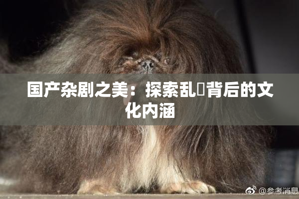 国产杂剧之美：探索乱婬背后的文化内涵