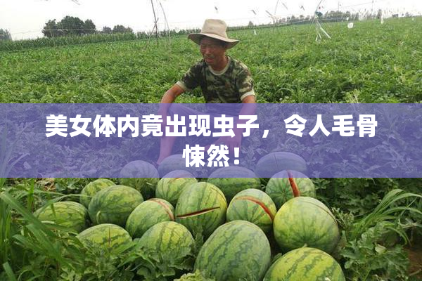 美女体内竟出现虫子，令人毛骨悚然！