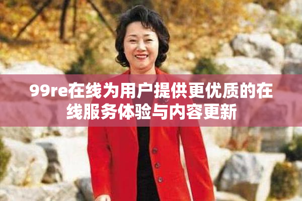 99re在线为用户提供更优质的在线服务体验与内容更新