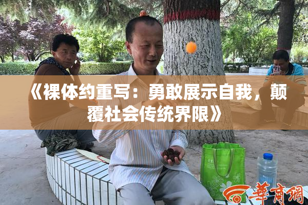 《裸体约重写：勇敢展示自我，颠覆社会传统界限》