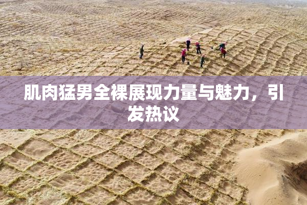 肌肉猛男全裸展现力量与魅力，引发热议