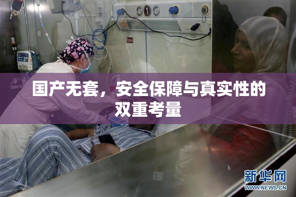 国产无套，安全保障与真实性的双重考量