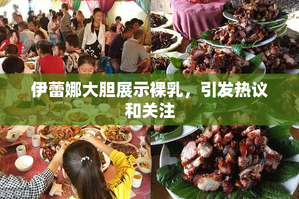 伊蕾娜大胆展示裸乳，引发热议和关注