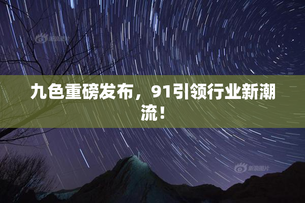 九色重磅发布，91引领行业新潮流！