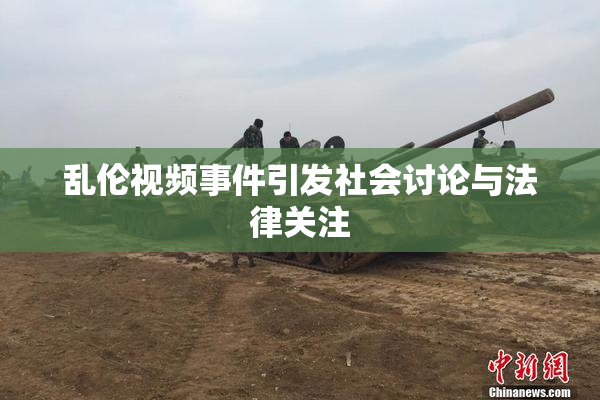 乱伦视频事件引发社会讨论与法律关注