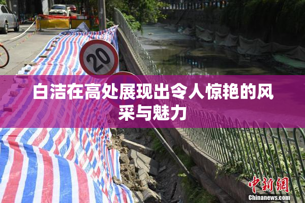白洁在高处展现出令人惊艳的风采与魅力