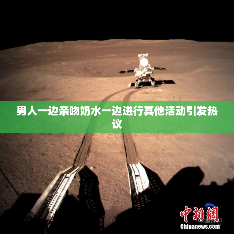 男人一边亲吻奶水一边进行其他活动引发热议