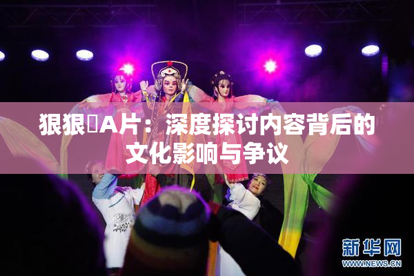 狠狠穞A片：深度探讨内容背后的文化影响与争议