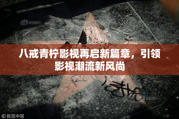 八戒青柠影视再启新篇章，引领影视潮流新风尚