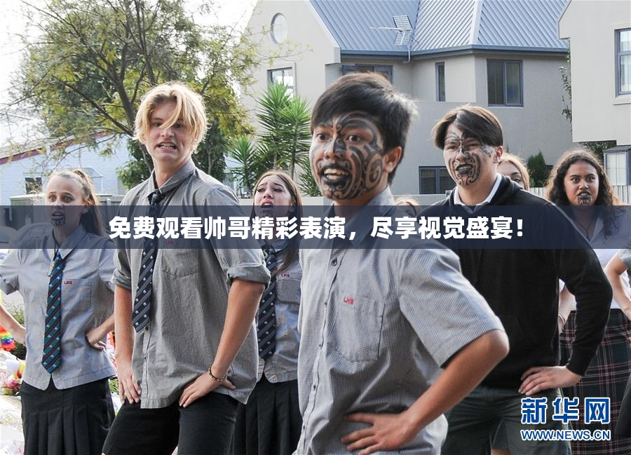免费观看帅哥精彩表演，尽享视觉盛宴！